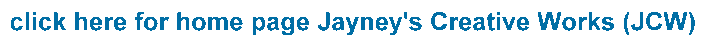 click here for home page Jayney's Creative Works (JCW)
